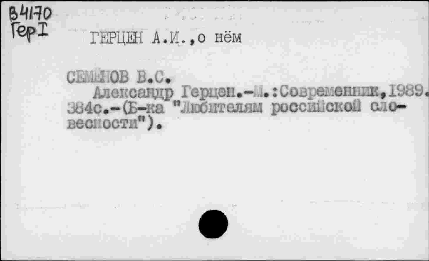 ﻿ЬМНО
ГЕРЦЕН А. И., о нём
СЕМЕНОВ В.С.
Александр Герцен,- л,:Современник. 19В9 л84с.-(Б-ка "любителям российской словесности").